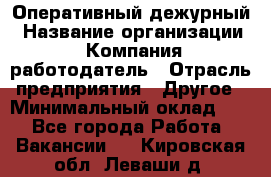 Оперативный дежурный › Название организации ­ Компания-работодатель › Отрасль предприятия ­ Другое › Минимальный оклад ­ 1 - Все города Работа » Вакансии   . Кировская обл.,Леваши д.